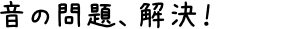 音の問題、解決！
