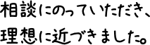 相談にのっていただき、理想に近づきました。