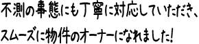 不測の事態にも丁寧に対応していただき、スムーズに物件のオーナーになれました!