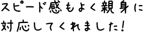 スピード感もよく親身に対応してくれました！