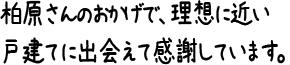 柏原さんのおかげで、理想に近い戸建てに出会えて感謝しています。