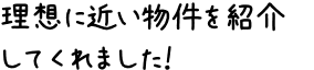 理想に近い物件を紹介してくれました！