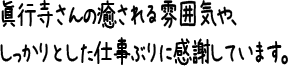 眞行寺さんの癒される雰囲気や、しっかりとした仕事ぶりに感謝しています。