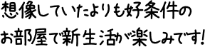 想像していたよりも好条件のお部屋で新生活が楽しみです！