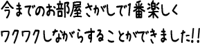 今までのお部屋さがしで1番楽しくワクワクしながらすることができました！！