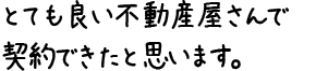 とても良い不動産屋さんで契約できたと思います。