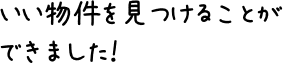 いい物件を見つけることができました！