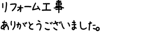 リフォーム工事ありがとうございました。