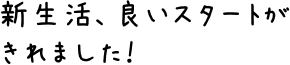 新生活、良いスタートがきれました！