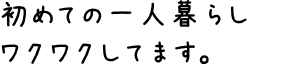 初めての一人暮らし　ワクワクしてます。