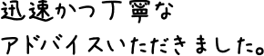 迅速かつ丁寧なアドバイスいただきました。