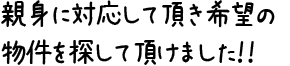 親身に対応して頂き希望の物件を探して頂けました！！