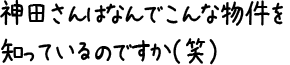 神田さんはなんでこんな物件を知っているのですか（笑）