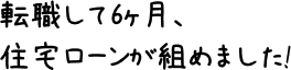 転職して6ヶ月、住宅ローンが組めました!