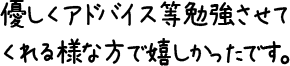 優しくアドバイス等勉強させてくれる様な方で嬉しかったです。