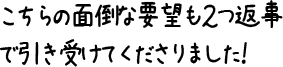 こちらの面倒な要望も2つ返事で引き受けてくださりました！