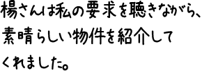 楊さんは私の要求を聴きながら、素晴らしい物件を紹介してくれました。