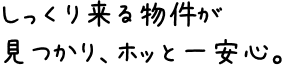 しっくり来る物件が見つかり、ホッと一安心。