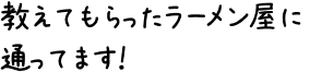 教えてもらったラーメン屋に通ってます！