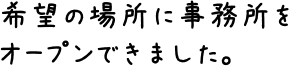 希望の場所に事務所をオープンできました。