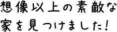 想像以上の素敵な家を見つけました！