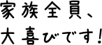 家族全員、大喜びです！