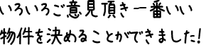 いろいろご意見頂き一番いい物件を決めることができました！