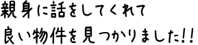 親身に話をしてくれて良い物件を見つかりました！！