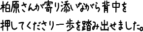 柏原さんが寄り添いながら背中を押してくださり一歩を踏み出せました。