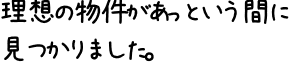 理想の物件があっという間に見つかりました。