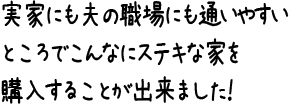 実家にも夫の職場にも通いやすいところでこんなにステキな家を購入することが出来ました!