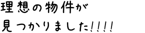 理想の物件が見つかりました!!!!