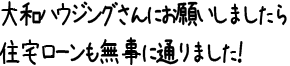 大和ハウジングさんにお願いしましたら住宅ローンも無事に通りました！