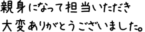 親身になって担当いただき大変ありがとうございました。