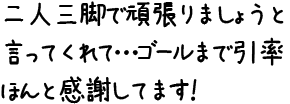 二人三脚で頑張りましょうと言ってくれて…ゴールまで引率ほんと感謝してます！