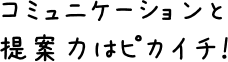 コミュニケーションと提案力はピカイチ！