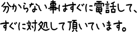 分からない事はすぐに電話して、すぐに対処して頂いています。