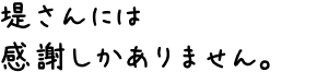 堤さんには感謝しかありません。