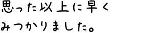 思った以上に早くみつかりました。