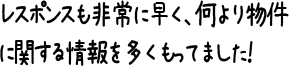 レスポンスも非常に早く、何より物件に関する情報を多くもってました！