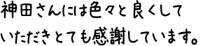 神田さんには色々と良くしていただきとても感謝しています。