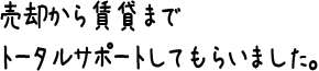 売却から賃貸までトータルサポートしてもらいました。