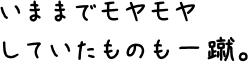 いままでモヤモヤしていたものも一蹴。