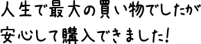 人生で最大の買い物でしたが安心して購入できました！