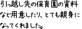 引っ越し先の保育園の資料など用意したり、とても親身になってくれました。