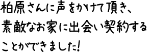 柏原さんに声をかけて頂き、素敵なお家に出会い契約することができました！