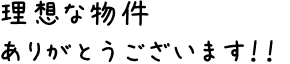 理想な物件ありがとうございます！！