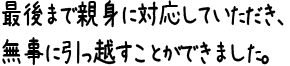 最後まで親身に対応していただき、無事に引っ越すことができました。