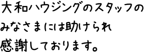 大和ハウジングのスタッフのみなさまには助けられ感謝しております。