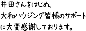 井田さんをはじめ、大和ハウジング皆様のサポートに大変感謝しております。